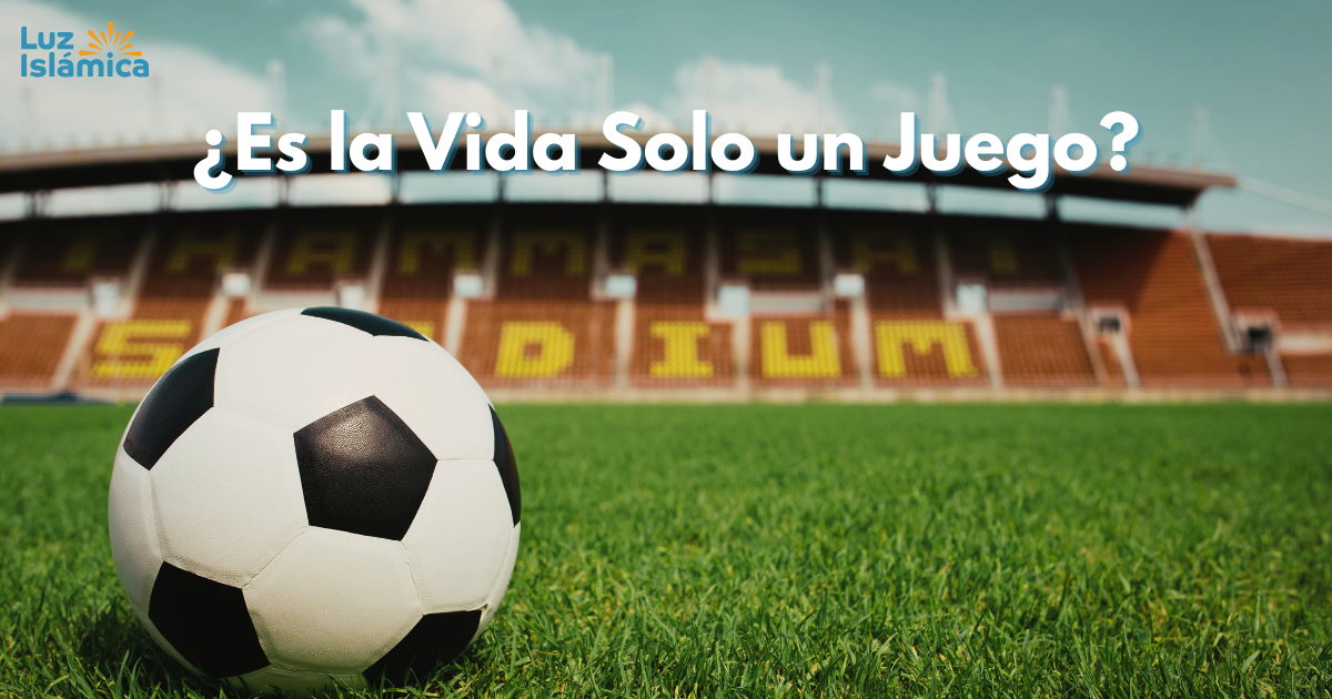 ¿Es la Vida Solo un Juego? – El Verdadero Sentido de la Vida en el Islam - Luz Islámica